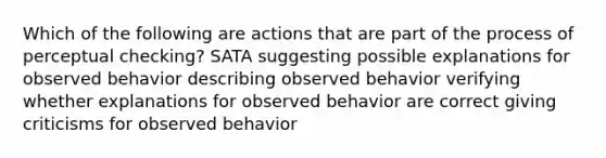 Which of the following are actions that are part of the process of perceptual checking? SATA suggesting possible explanations for observed behavior describing observed behavior verifying whether explanations for observed behavior are correct giving criticisms for observed behavior