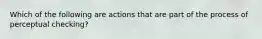 Which of the following are actions that are part of the process of perceptual checking?