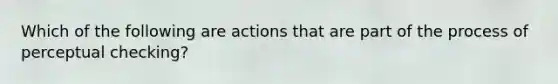 Which of the following are actions that are part of the process of perceptual checking?