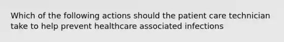 Which of the following actions should the patient care technician take to help prevent healthcare associated infections