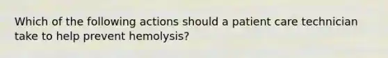 Which of the following actions should a patient care technician take to help prevent hemolysis?