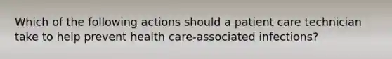 Which of the following actions should a patient care technician take to help prevent health care-associated infections?