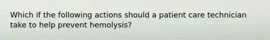 Which if the following actions should a patient care technician take to help prevent hemolysis?