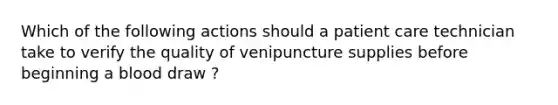 Which of the following actions should a patient care technician take to verify the quality of venipuncture supplies before beginning a blood draw ?