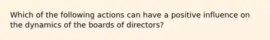 Which of the following actions can have a positive influence on the dynamics of the boards of directors?