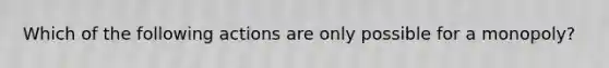 Which of the following actions are only possible for a monopoly?