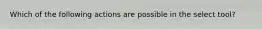 Which of the following actions are possible in the select tool?