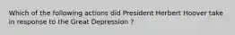 Which of the following actions did President Herbert Hoover take in response to the Great Depression ?