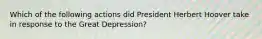 Which of the following actions did President Herbert Hoover take in response to the Great Depression?