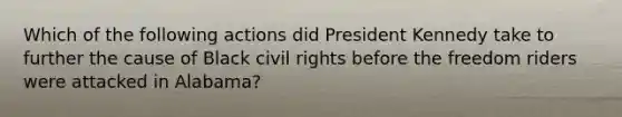 Which of the following actions did President Kennedy take to further the cause of Black civil rights before the freedom riders were attacked in Alabama?