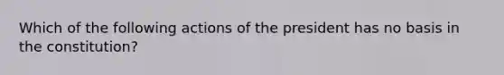 Which of the following actions of the president has no basis in the constitution?