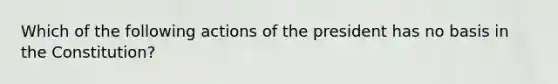 Which of the following actions of the president has no basis in the Constitution?