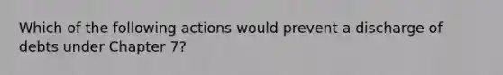 Which of the following actions would prevent a discharge of debts under Chapter 7?