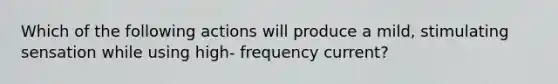 Which of the following actions will produce a mild, stimulating sensation while using high- frequency current?