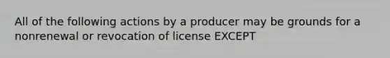 All of the following actions by a producer may be grounds for a nonrenewal or revocation of license EXCEPT