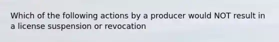 Which of the following actions by a producer would NOT result in a license suspension or revocation