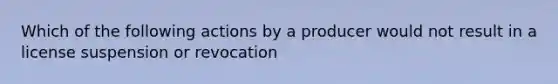 Which of the following actions by a producer would not result in a license suspension or revocation