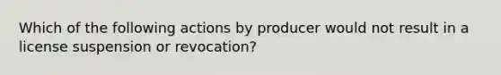 Which of the following actions by producer would not result in a license suspension or revocation?