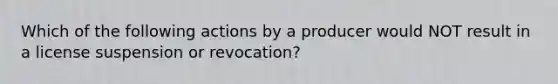 Which of the following actions by a producer would NOT result in a license suspension or revocation?