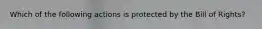 Which of the following actions is protected by the Bill of Rights?