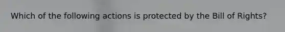 Which of the following actions is protected by the Bill of Rights?