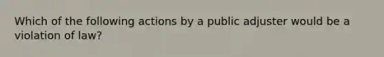 Which of the following actions by a public adjuster would be a violation of law?