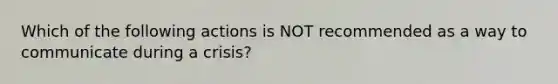 Which of the following actions is NOT recommended as a way to communicate during a crisis?