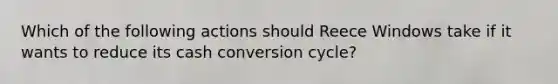 Which of the following actions should Reece Windows take if it wants to reduce its cash conversion cycle?