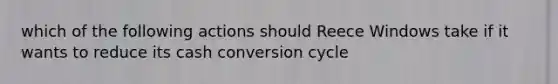 which of the following actions should Reece Windows take if it wants to reduce its cash conversion cycle