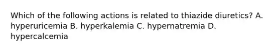 Which of the following actions is related to thiazide diuretics? A. hyperuricemia B. hyperkalemia C. hypernatremia D. hypercalcemia