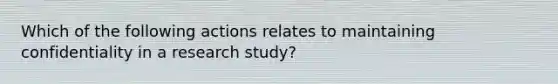 Which of the following actions relates to maintaining confidentiality in a research study?