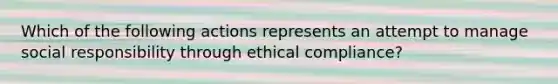 Which of the following actions represents an attempt to manage social responsibility through ethical compliance?