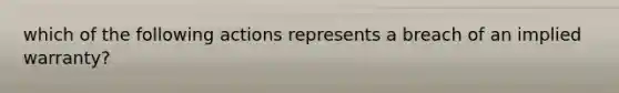 which of the following actions represents a breach of an implied warranty?