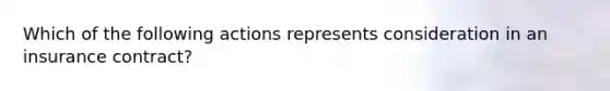 Which of the following actions represents consideration in an insurance contract?