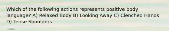 Which of the following actions represents positive body language? A) Relaxed Body B) Looking Away C) Clenched Hands D) Tense Shoulders