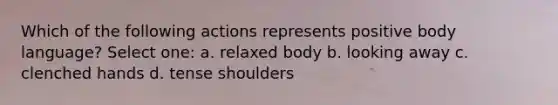 Which of the following actions represents positive body language? Select one: a. relaxed body b. looking away c. clenched hands d. tense shoulders