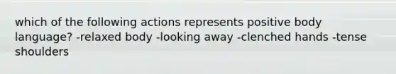 which of the following actions represents positive body language? -relaxed body -looking away -clenched hands -tense shoulders