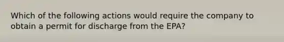 Which of the following actions would require the company to obtain a permit for discharge from the EPA?