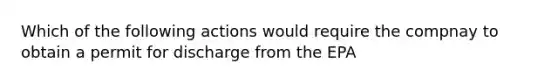 Which of the following actions would require the compnay​ to obtain a permit for discharge from the EPA