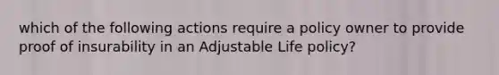 which of the following actions require a policy owner to provide proof of insurability in an Adjustable Life policy?