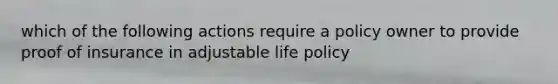 which of the following actions require a policy owner to provide proof of insurance in adjustable life policy