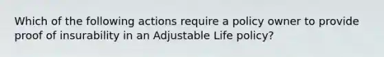 Which of the following actions require a policy owner to provide proof of insurability in an Adjustable Life policy?