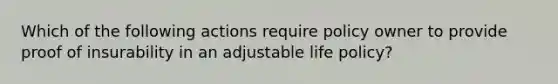 Which of the following actions require policy owner to provide proof of insurability in an adjustable life policy?