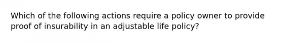 Which of the following actions require a policy owner to provide proof of insurability in an adjustable life policy?