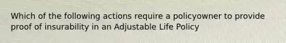 Which of the following actions require a policyowner to provide proof of insurability in an Adjustable Life Policy