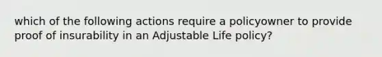 which of the following actions require a policyowner to provide proof of insurability in an Adjustable Life policy?