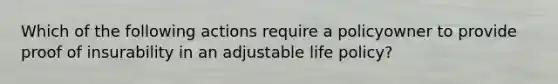 Which of the following actions require a policyowner to provide proof of insurability in an adjustable life policy?