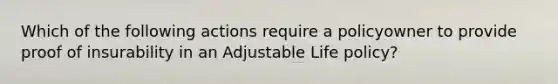 Which of the following actions require a policyowner to provide proof of insurability in an Adjustable Life policy?