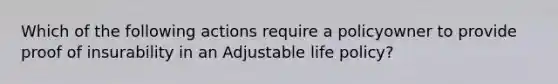 Which of the following actions require a policyowner to provide proof of insurability in an Adjustable life policy?