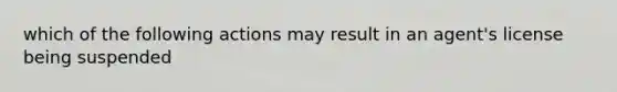 which of the following actions may result in an agent's license being suspended